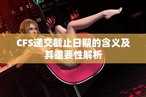 CFS递交截止日期的含义及其重要性解析