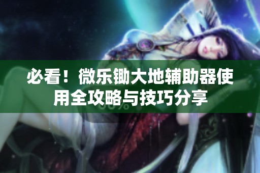 必看！微乐锄大地辅助器使用全攻略与技巧分享