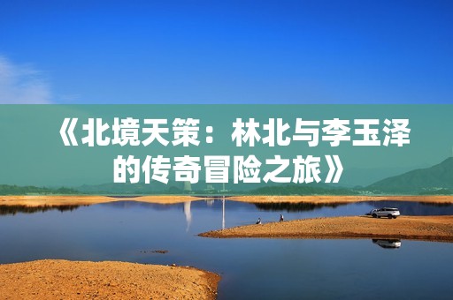 《北境天策：林北与李玉泽的传奇冒险之旅》