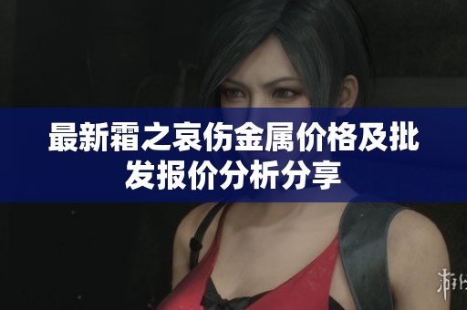 最新霜之哀伤金属价格及批发报价分析分享