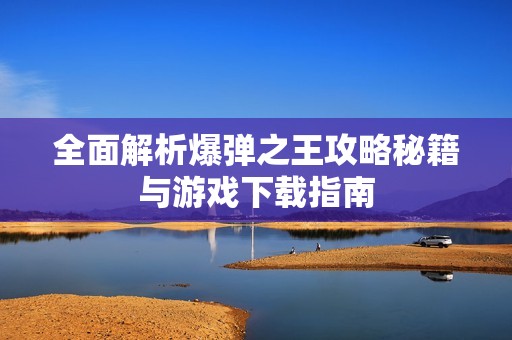 全面解析爆弹之王攻略秘籍与游戏下载指南