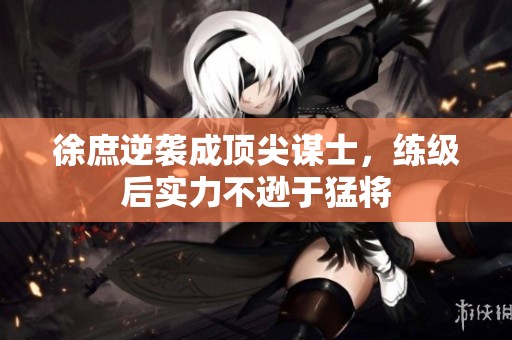徐庶逆袭成顶尖谋士，练级后实力不逊于猛将