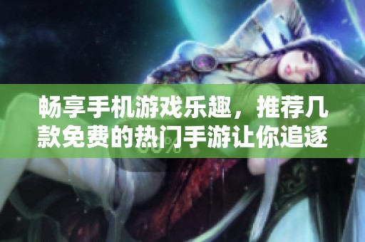 畅享手机游戏乐趣，推荐几款免费的热门手游让你追逐快乐