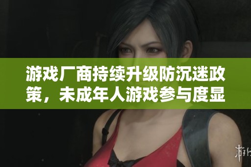 游戏厂商持续升级防沉迷政策，未成年人游戏参与度显著降低