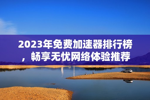 2023年免费加速器排行榜，畅享无忧网络体验推荐