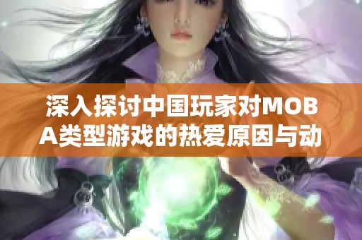 深入探讨中国玩家对MOBA类型游戏的热爱原因与动机