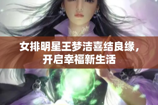 女排明星王梦洁喜结良缘，开启幸福新生活