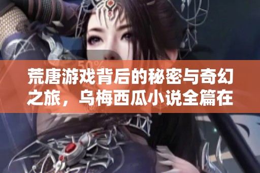 荒唐游戏背后的秘密与奇幻之旅，乌梅西瓜小说全篇在线阅读下载指南