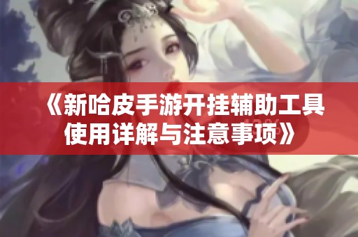 《新哈皮手游开挂辅助工具使用详解与注意事项》