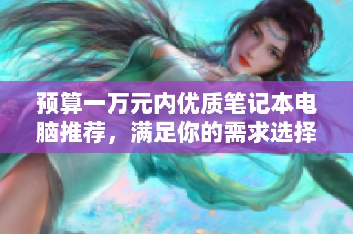 预算一万元内优质笔记本电脑推荐，满足你的需求选择