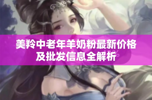 美羚中老年羊奶粉最新价格及批发信息全解析