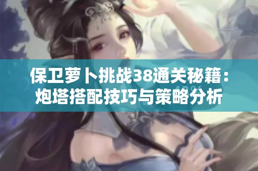 保卫萝卜挑战38通关秘籍：炮塔搭配技巧与策略分析