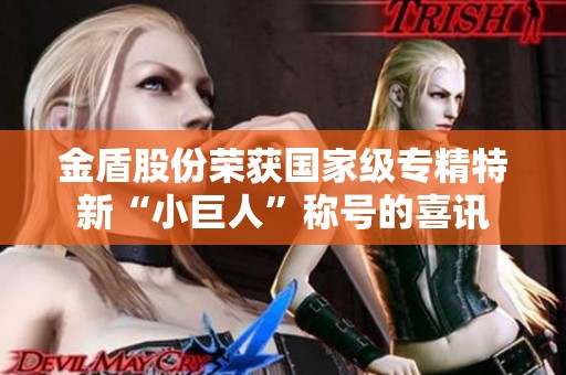 金盾股份荣获国家级专精特新“小巨人”称号的喜讯