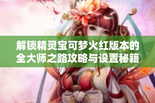 解锁精灵宝可梦火红版本的全大师之路攻略与设置秘籍