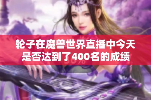 轮子在魔兽世界直播中今天是否达到了400名的成绩