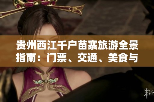 贵州西江千户苗寨旅游全景指南：门票、交通、美食与住宿详解