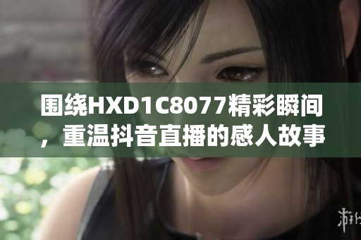 围绕HXD1C8077精彩瞬间，重温抖音直播的感人故事