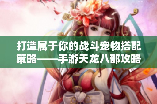 打造属于你的战斗宠物搭配策略——手游天龙八部攻略解析