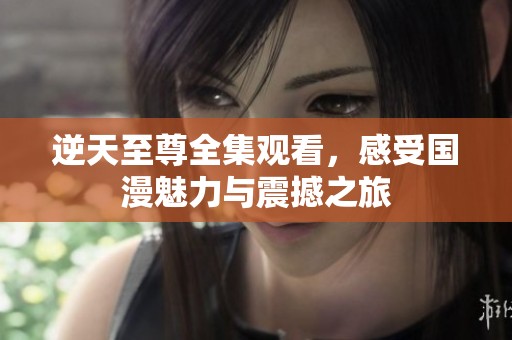 逆天至尊全集观看，感受国漫魅力与震撼之旅