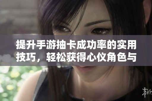 提升手游抽卡成功率的实用技巧，轻松获得心仪角色与装备
