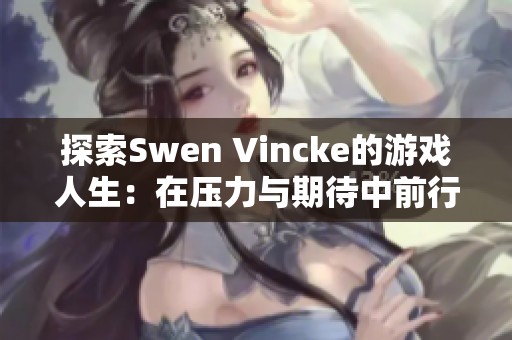 探索Swen Vincke的游戏人生：在压力与期待中前行