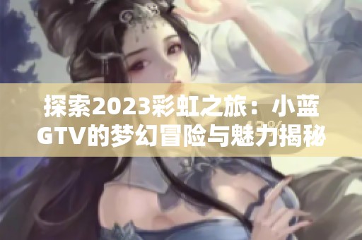 探索2023彩虹之旅：小蓝GTV的梦幻冒险与魅力揭秘