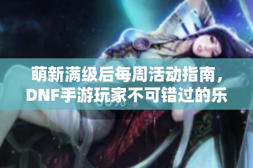 萌新满级后每周活动指南，DNF手游玩家不可错过的乐趣与挑战