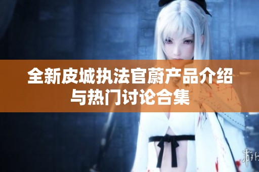 全新皮城执法官蔚产品介绍与热门讨论合集