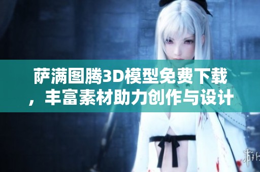 萨满图腾3D模型免费下载，丰富素材助力创作与设计