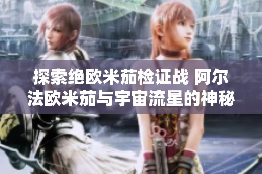 探索绝欧米茄检证战 阿尔法欧米茄与宇宙流星的神秘交织