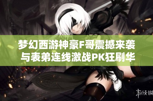 梦幻西游神豪F哥震撼来袭 与表弟连线激战PK狂刷华子56个