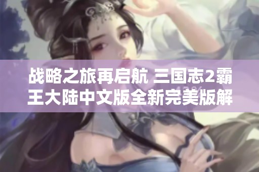 战略之旅再启航 三国志2霸王大陆中文版全新完美版解读