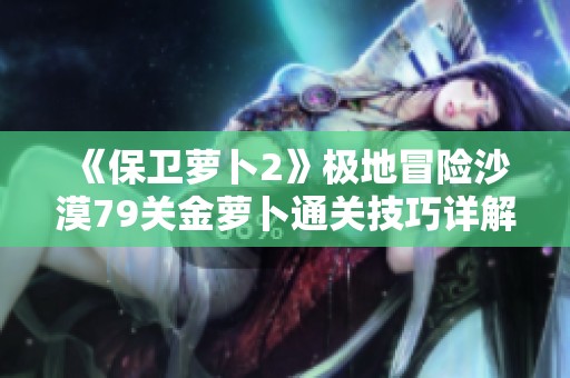《保卫萝卜2》极地冒险沙漠79关金萝卜通关技巧详解
