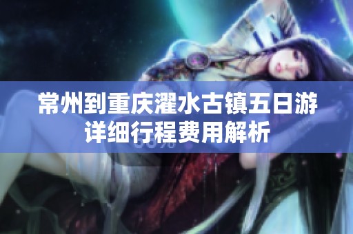 常州到重庆濯水古镇五日游详细行程费用解析