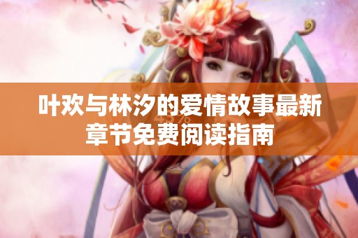 叶欢与林汐的爱情故事最新章节免费阅读指南