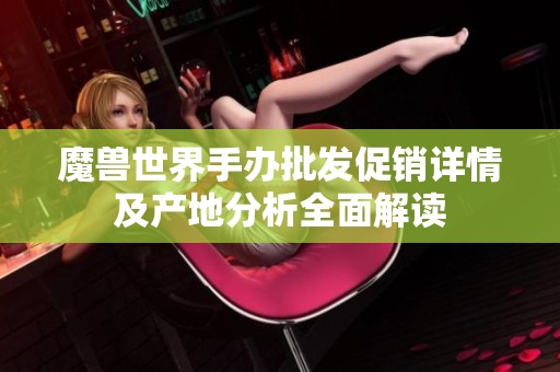 魔兽世界手办批发促销详情及产地分析全面解读