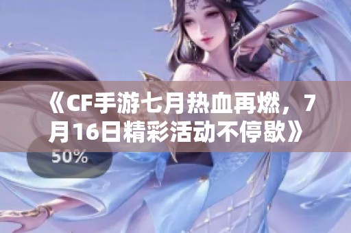 《CF手游七月热血再燃，7月16日精彩活动不停歇》