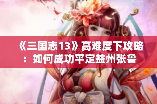 《三国志13》高难度下攻略：如何成功平定益州张鲁