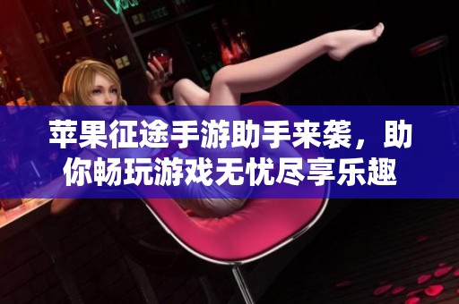 苹果征途手游助手来袭，助你畅玩游戏无忧尽享乐趣