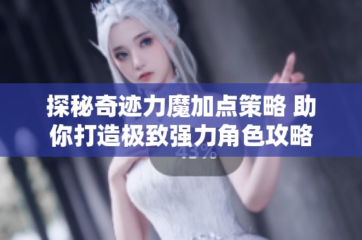 探秘奇迹力魔加点策略 助你打造极致强力角色攻略