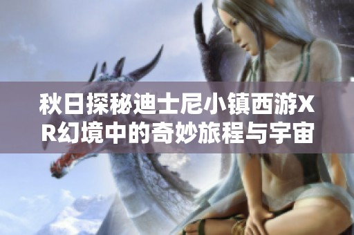 秋日探秘迪士尼小镇西游XR幻境中的奇妙旅程与宇宙盛宴