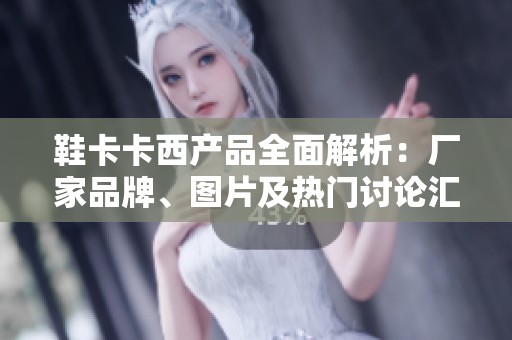 鞋卡卡西产品全面解析：厂家品牌、图片及热门讨论汇总
