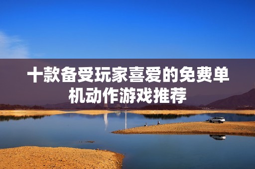十款备受玩家喜爱的免费单机动作游戏推荐