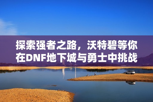 探索强者之路，沃特碧等你在DNF地下城与勇士中挑战极限