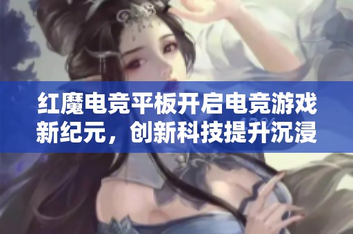 红魔电竞平板开启电竞游戏新纪元，创新科技提升沉浸体验