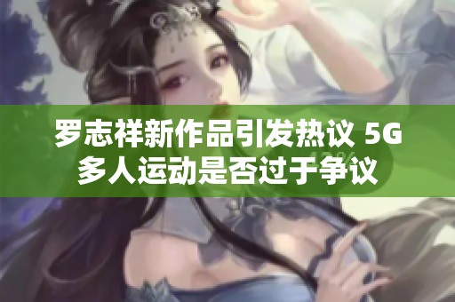 罗志祥新作品引发热议 5G多人运动是否过于争议