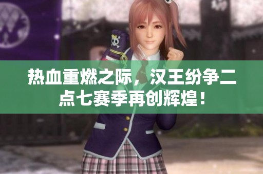 热血重燃之际，汉王纷争二点七赛季再创辉煌！