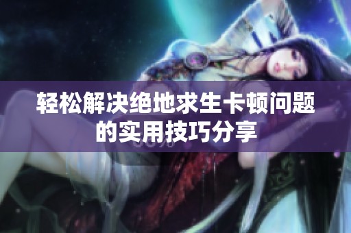 轻松解决绝地求生卡顿问题的实用技巧分享