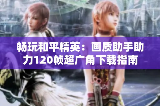 畅玩和平精英：画质助手助力120帧超广角下载指南