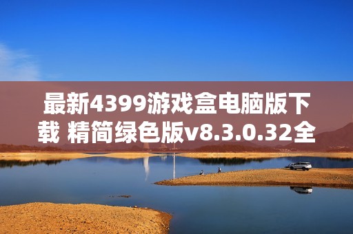 最新4399游戏盒电脑版下载 精简绿色版v8.3.0.32全新上线